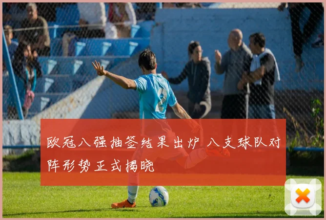 欧冠八强抽签结果出炉 八支球队对阵形势正式揭晓