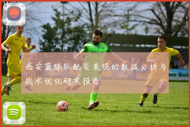 西安篮球队配合表现的数据分析与战术优化研究报告