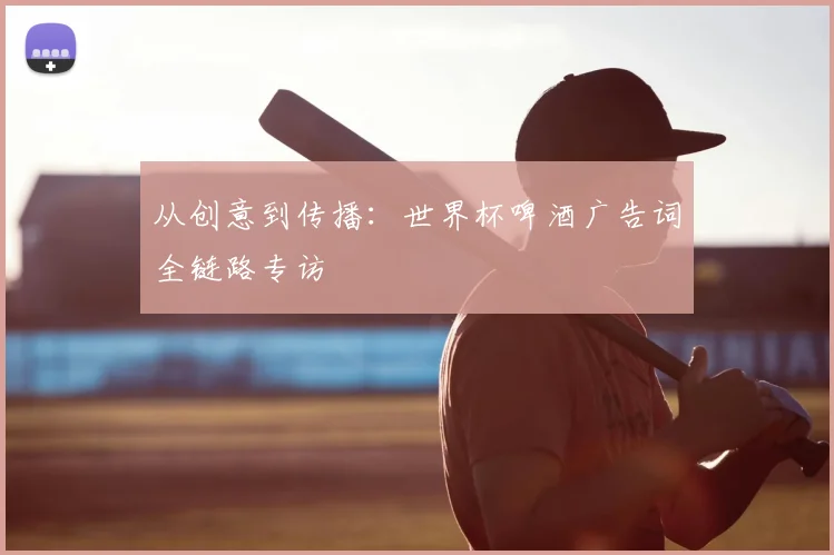 从创意到传播：世界杯啤酒广告词全链路专访
