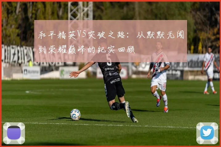 和平精英V5突破之路：从默默无闻到荣耀巅峰的纪实回顾