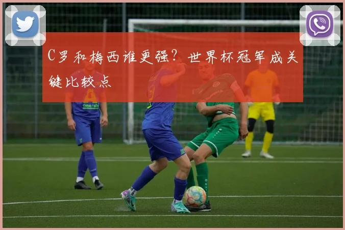 C罗和梅西谁更强？世界杯冠军成关键比较点