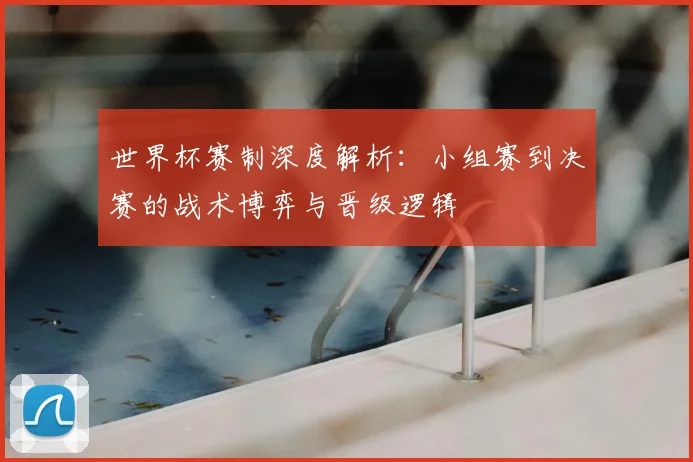 世界杯赛制深度解析：小组赛到决赛的战术博弈与晋级逻辑