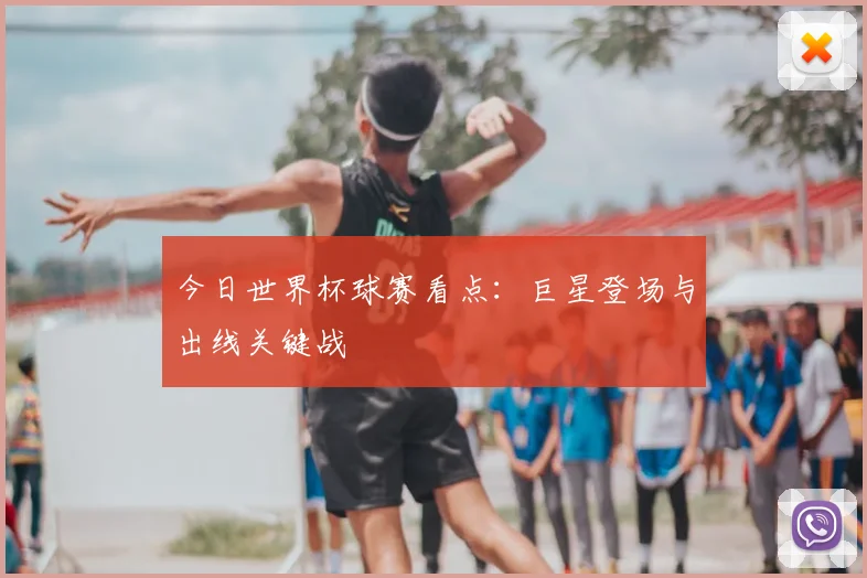 今日世界杯球赛看点：巨星登场与出线关键战