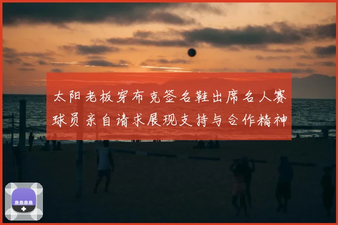 太阳老板穿布克签名鞋出席名人赛球员亲自请求展现支持与合作精神