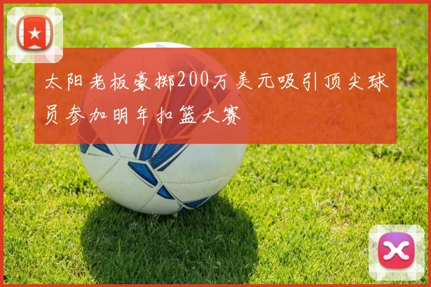 太阳老板豪掷200万美元吸引顶尖球员参加明年扣篮大赛