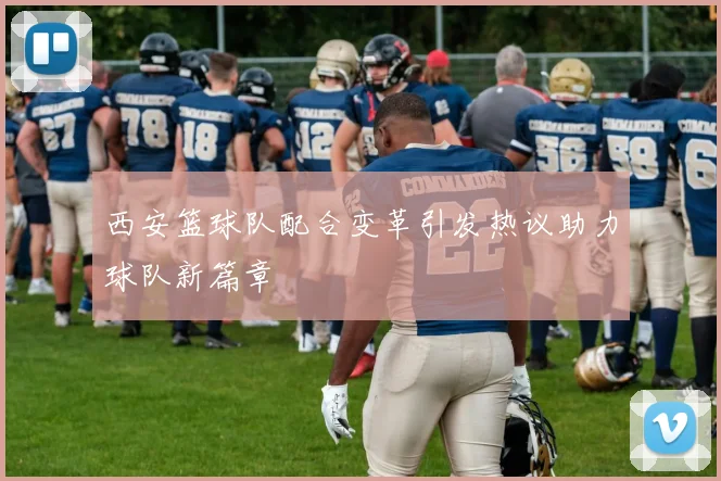 西安篮球队配合变革引发热议助力球队新篇章