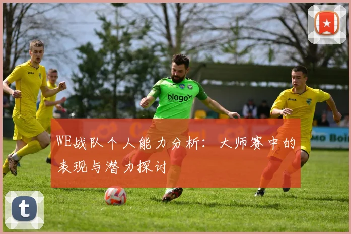 WE战队个人能力分析：大师赛中的表现与潜力探讨