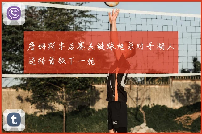 詹姆斯季后赛关键球绝杀对手湖人逆转晋级下一轮