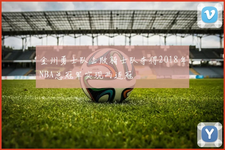 金州勇士队击败骑士队夺得2018年NBA总冠军实现两连冠