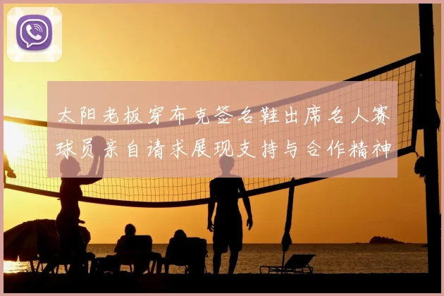 太阳老板穿布克签名鞋出席名人赛球员亲自请求展现支持与合作精神