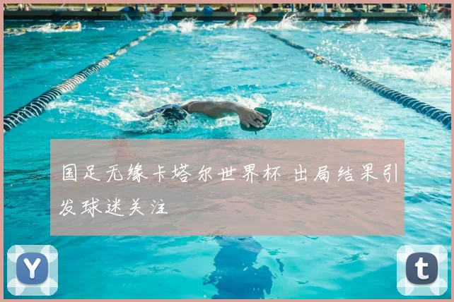 国足无缘卡塔尔世界杯 出局结果引发球迷关注