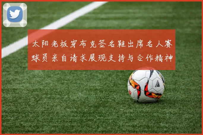 太阳老板穿布克签名鞋出席名人赛球员亲自请求展现支持与合作精神