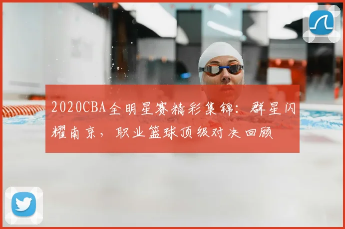 2020CBA全明星赛精彩集锦：群星闪耀南京，职业篮球顶级对决回顾