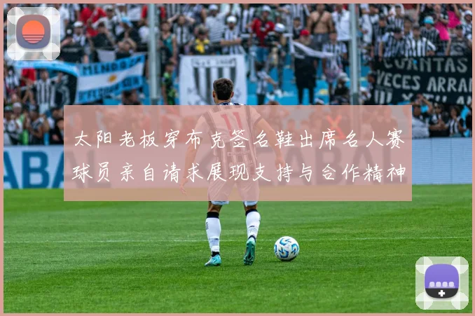 太阳老板穿布克签名鞋出席名人赛球员亲自请求展现支持与合作精神