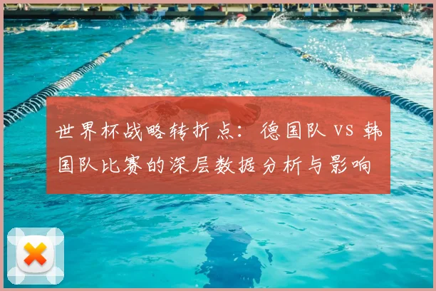世界杯战略转折点：德国队 vs 韩国队比赛的深层数据分析与影响