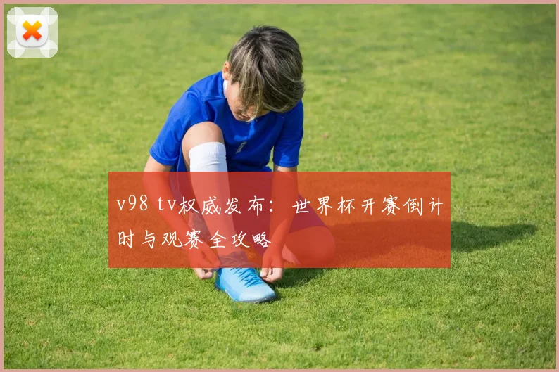 v98 tv权威发布：世界杯开赛倒计时与观赛全攻略