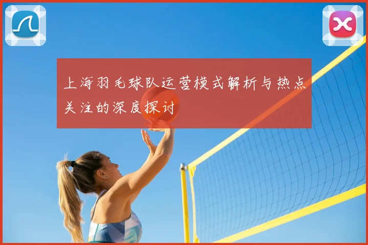 上海羽毛球队运营模式解析与热点关注的深度探讨