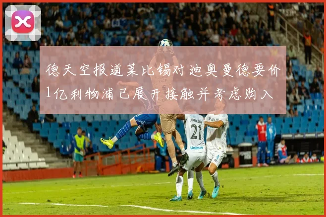 德天空报道莱比锡对迪奥曼德要价1亿利物浦已展开接触并考虑购入