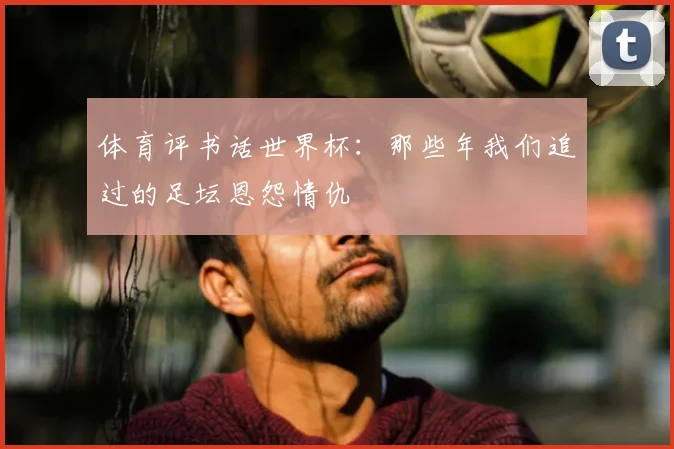 体育评书话世界杯：那些年我们追过的足坛恩怨情仇