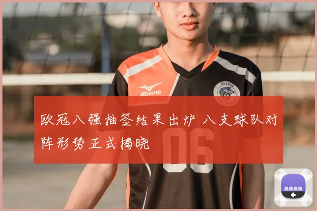 欧冠八强抽签结果出炉 八支球队对阵形势正式揭晓