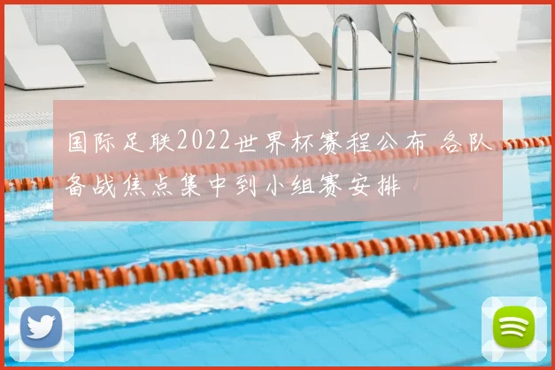 国际足联2022世界杯赛程公布 各队备战焦点集中到小组赛安排