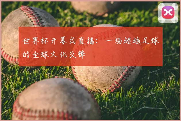 世界杯开幕式直播：一场超越足球的全球文化交锋
