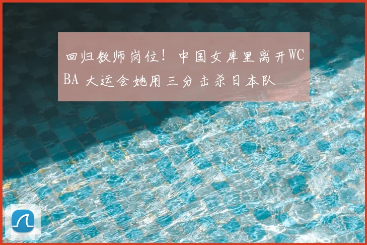 回归教师岗位！中国女库里离开WCBA 大运会她用三分击杀日本队