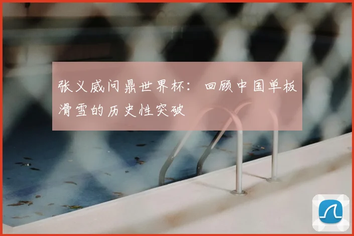 张义威问鼎世界杯：回顾中国单板滑雪的历史性突破