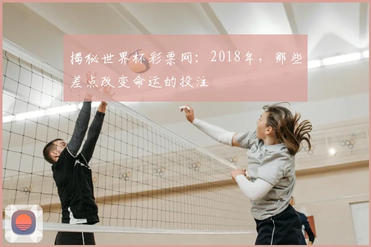 揭秘世界杯彩票网：2018年，那些差点改变命运的投注