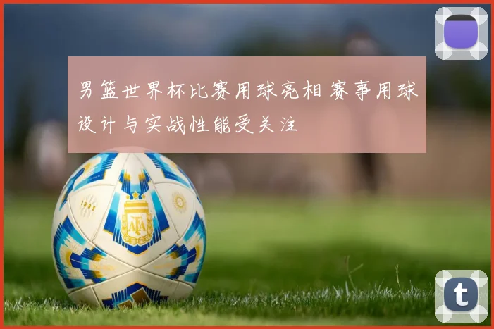 男篮世界杯比赛用球亮相 赛事用球设计与实战性能受关注