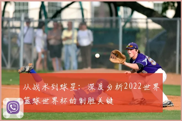 从战术到球星：深度分析2022世界篮球世界杯的制胜关键