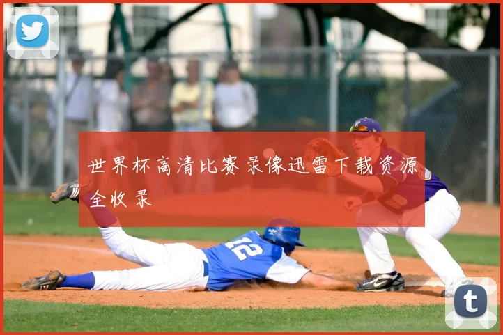 世界杯高清比赛录像迅雷下载资源全收录