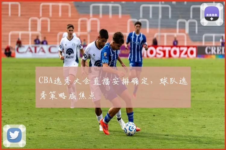 CBA选秀大会直播安排确定，球队选秀策略成焦点