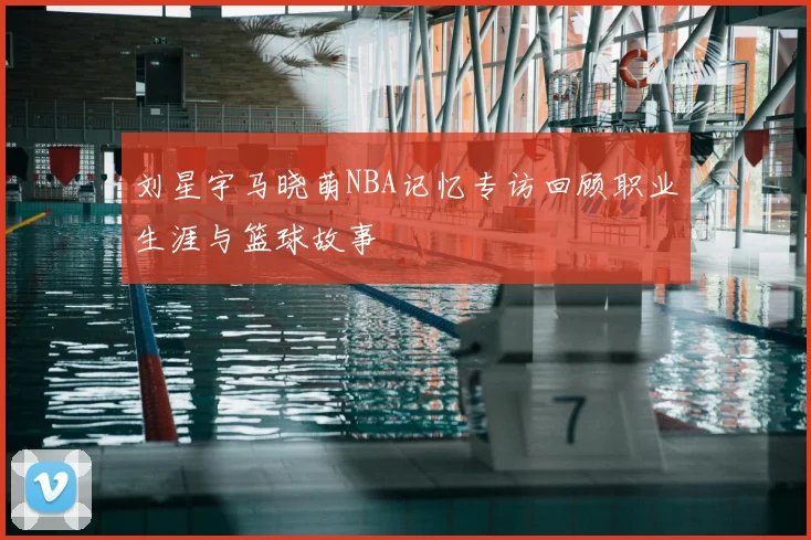 刘星宇马晓萌NBA记忆专访回顾职业生涯与篮球故事