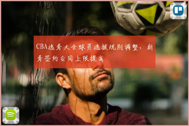 CBA选秀大会球员选拔规则调整,新秀签约合同上限提高