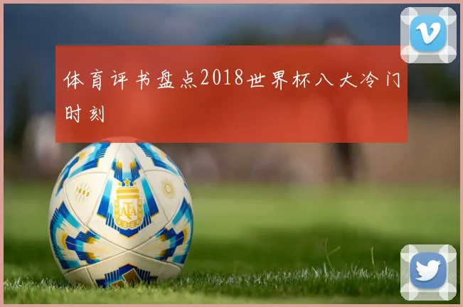 体育评书盘点2018世界杯八大冷门时刻