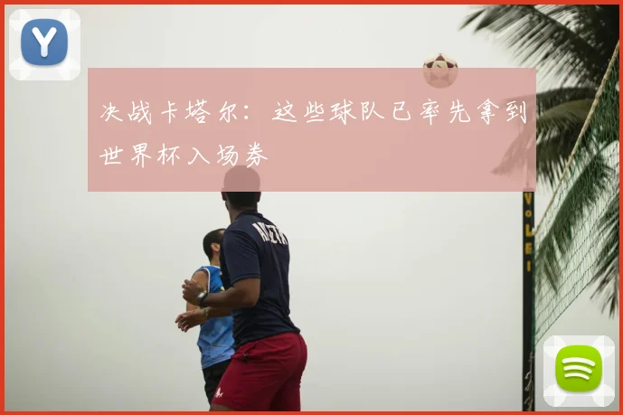 决战卡塔尔：这些球队已率先拿到世界杯入场券