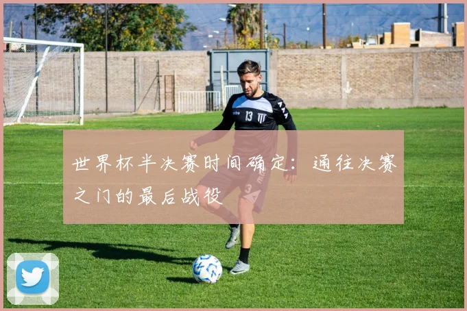 世界杯半决赛时间确定：通往决赛之门的最后战役