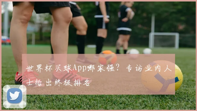世界杯买球App哪家强？专访业内人士给出终极排名