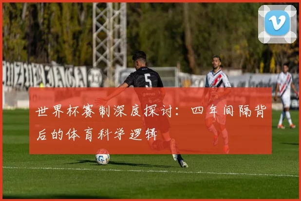 世界杯赛制深度探讨:四年间隔背后的体育科学逻辑