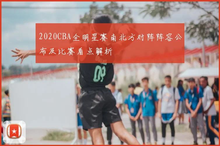 2020CBA全明星赛南北方对阵阵容公布及比赛看点解析