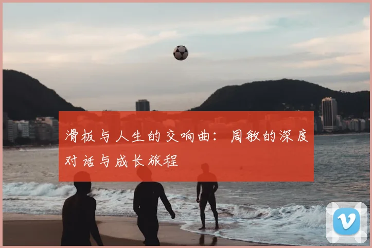 滑板与人生的交响曲：周敏的深度对话与成长旅程
