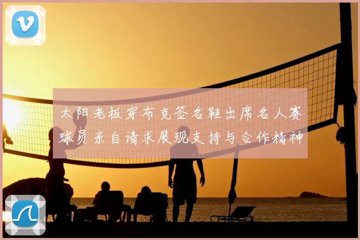 太阳老板穿布克签名鞋出席名人赛球员亲自请求展现支持与合作精神