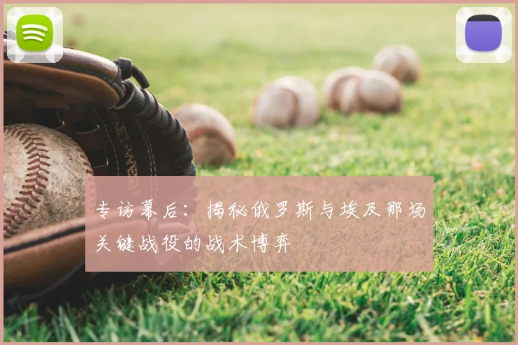 专访幕后：揭秘俄罗斯与埃及那场关键战役的战术博弈