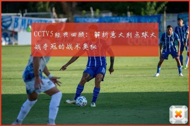 CCTV5经典回顾：解析意大利点球大战夺冠的战术奥秘