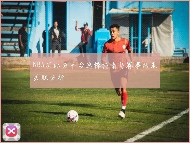 NBA买比分平台选择指南与赛事结果关联分析