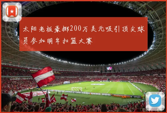 太阳老板豪掷200万美元吸引顶尖球员参加明年扣篮大赛