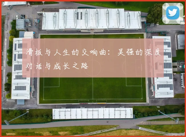 滑板与人生的交响曲：吴强的深度对话与成长之路