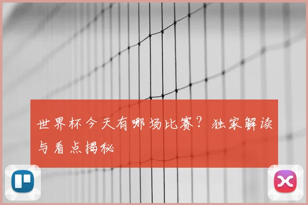 世界杯今天有哪场比赛？独家解读与看点揭秘