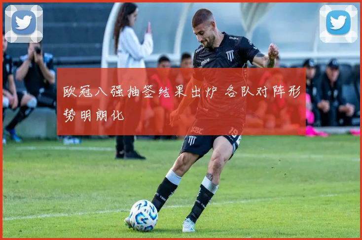 欧冠八强抽签结果出炉 各队对阵形势明朗化